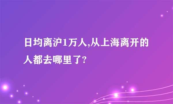 日均离沪1万人,从上海离开的人都去哪里了?