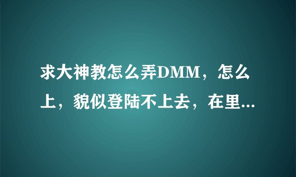求大神教怎么弄DMM，怎么上，貌似登陆不上去，在里面怎么搜想看的视频，就想要这部230ORE-09