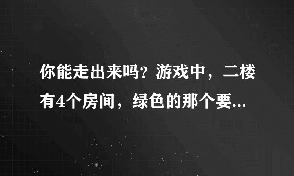 你能走出来吗？游戏中，二楼有4个房间，绿色的那个要怎么打开啊？