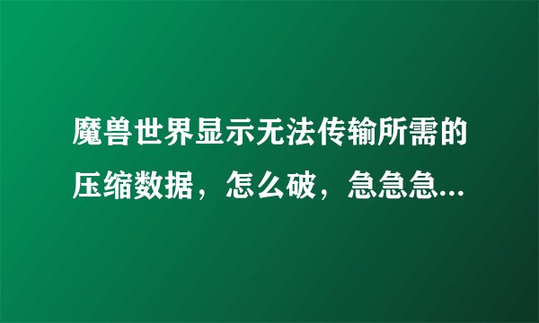 魔兽世界显示无法传输所需的压缩数据，怎么破，急急急！要行之有效的方法！