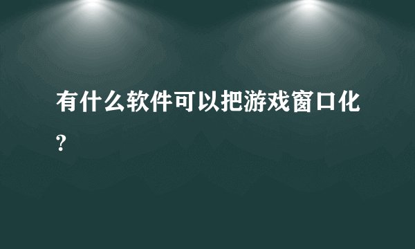 有什么软件可以把游戏窗口化?