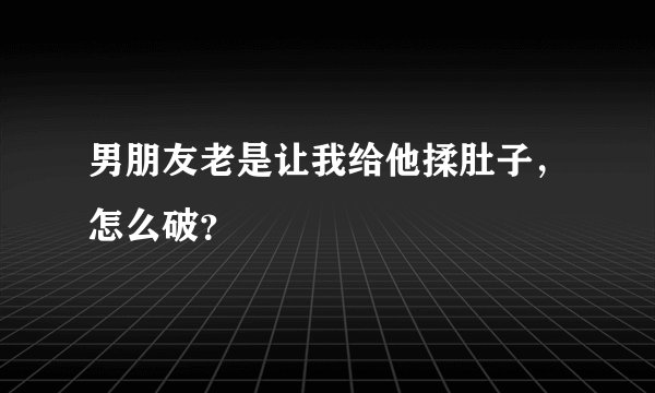 男朋友老是让我给他揉肚子，怎么破？