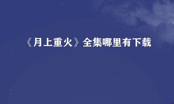 《月上重火》全集哪里有下载