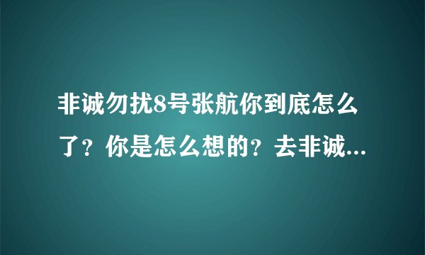 非诚勿扰8号张航你到底怎么了？你是怎么想的？去非诚勿扰你是为了什么？你能和把你带走的那个人长久吗？？