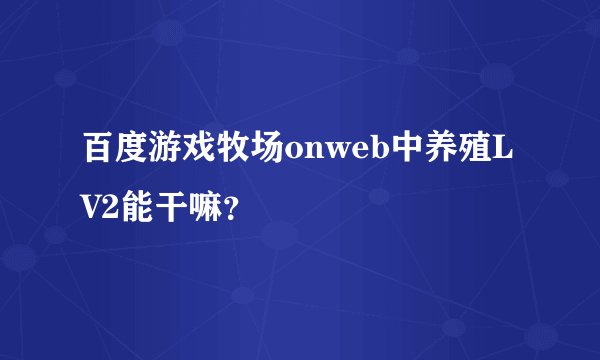 百度游戏牧场onweb中养殖LV2能干嘛？