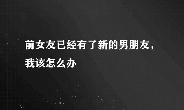 前女友已经有了新的男朋友，我该怎么办