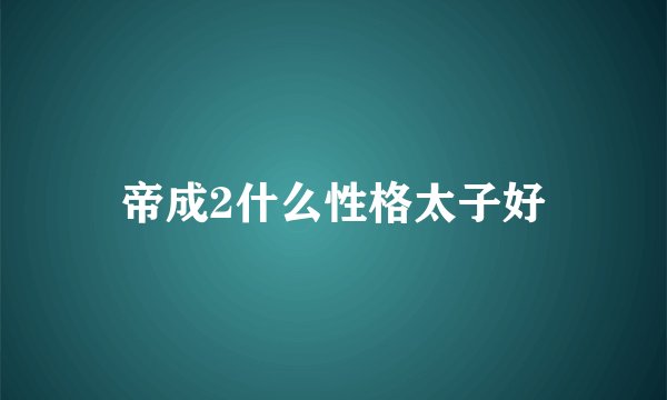 帝成2什么性格太子好
