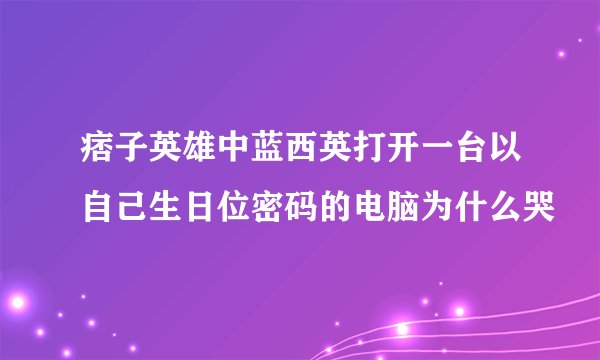 痞子英雄中蓝西英打开一台以自己生日位密码的电脑为什么哭