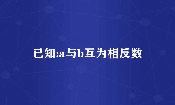 已知:a与b互为相反数