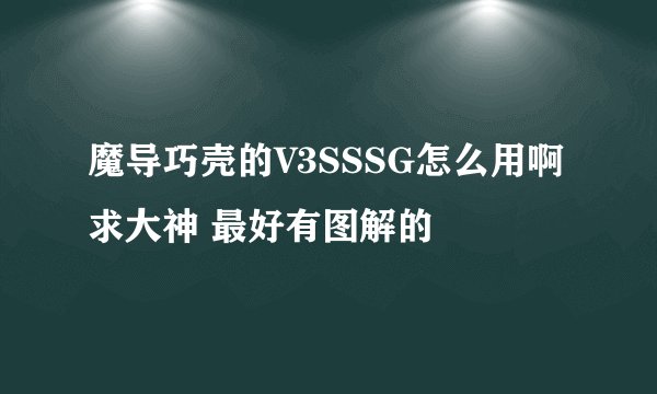 魔导巧壳的V3SSSG怎么用啊 求大神 最好有图解的