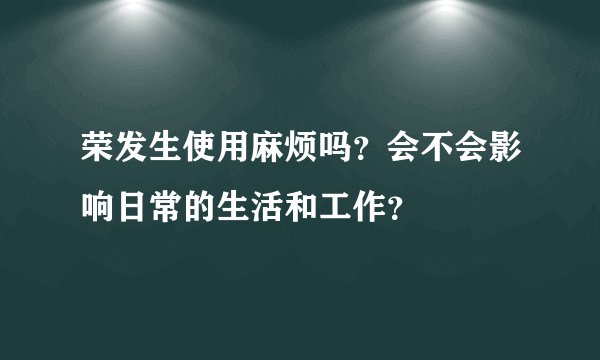 荣发生使用麻烦吗？会不会影响日常的生活和工作？
