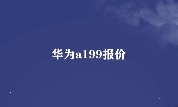华为a199报价