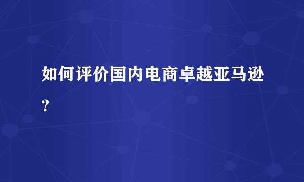 如何评价国内电商卓越亚马逊？