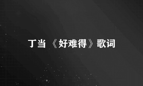 丁当 《好难得》歌词