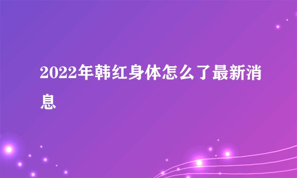 2022年韩红身体怎么了最新消息