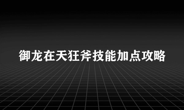 御龙在天狂斧技能加点攻略