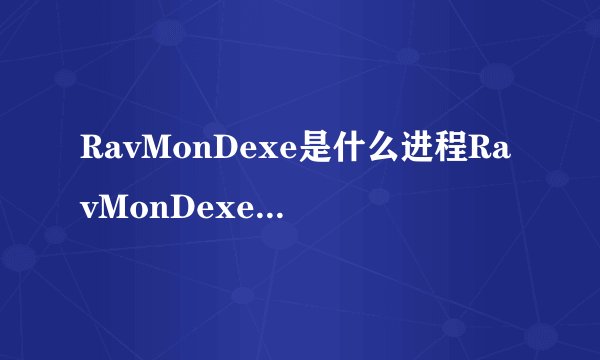 RavMonDexe是什么进程RavMonDexe程序及常见问题介绍