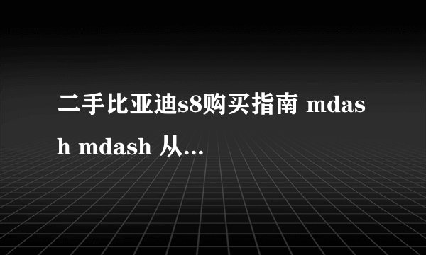 二手比亚迪s8购买指南 mdash mdash 从性能到维护
