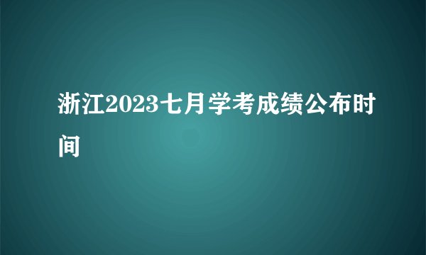 浙江2023七月学考成绩公布时间