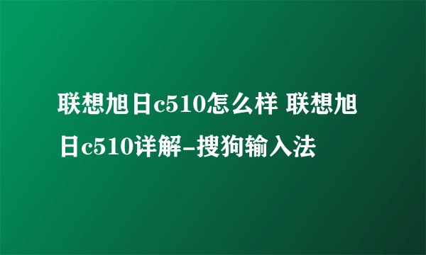 联想旭日c510怎么样 联想旭日c510详解-搜狗输入法