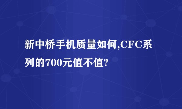 新中桥手机质量如何,CFC系列的700元值不值?