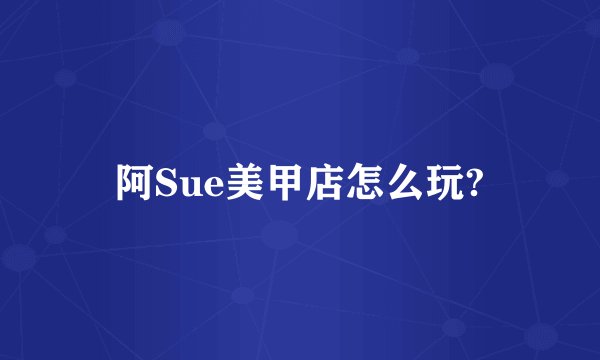 阿Sue美甲店怎么玩?