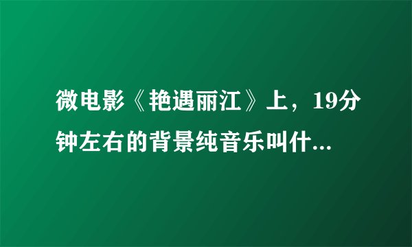 微电影《艳遇丽江》上，19分钟左右的背景纯音乐叫什么？谢谢
