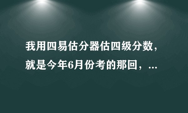 我用四易估分器估四级分数，就是今年6月份考的那回，不算作文肯定得分的有360，四级能过不啊。