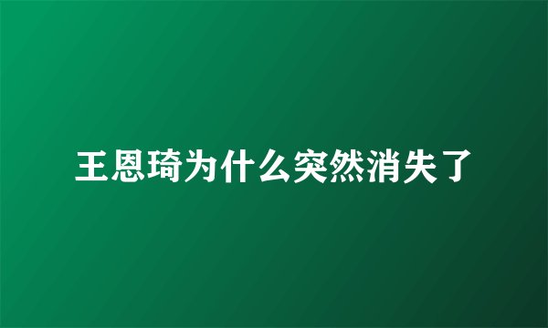 王恩琦为什么突然消失了