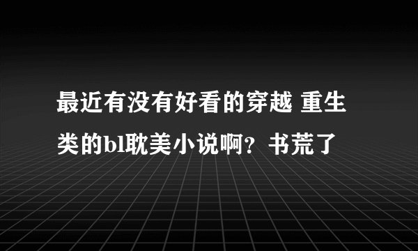 最近有没有好看的穿越 重生类的bl耽美小说啊？书荒了