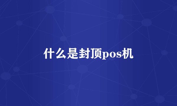 什么是封顶pos机