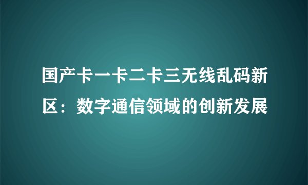 国产卡一卡二卡三无线乱码新区：数字通信领域的创新发展