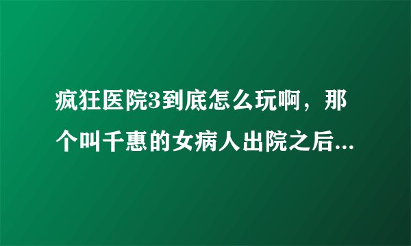 疯狂医院3到底怎么玩啊，那个叫千惠的女病人出院之后旧物法继续了！！！