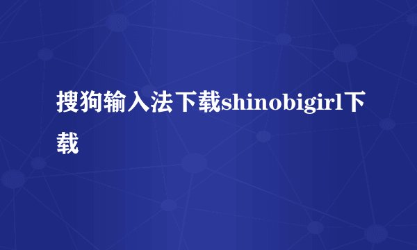 搜狗输入法下载shinobigirl下载