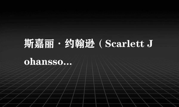 斯嘉丽·约翰逊（Scarlett Johansson）有哪些好看的美照？