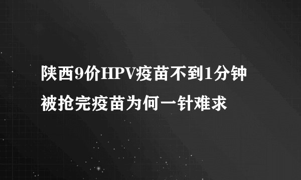 陕西9价HPV疫苗不到1分钟被抢完疫苗为何一针难求