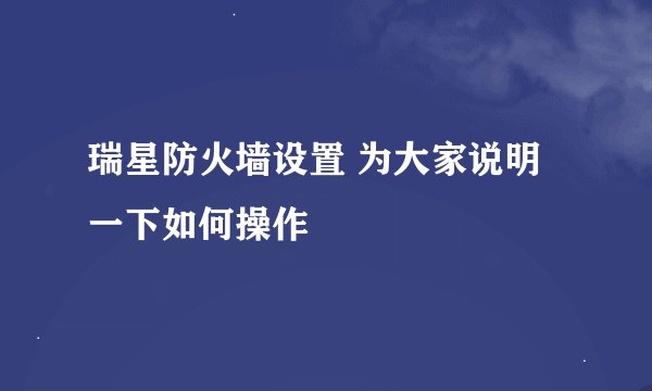 瑞星防火墙设置 为大家说明一下如何操作