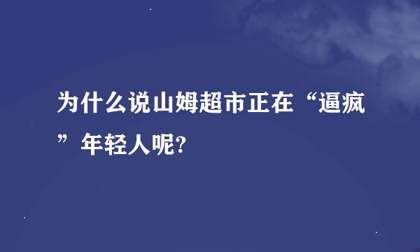 为什么说山姆超市正在“逼疯”年轻人呢?