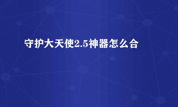 守护大天使2.5神器怎么合