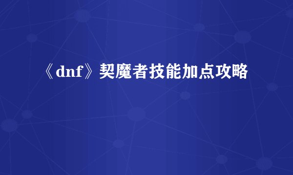 《dnf》契魔者技能加点攻略