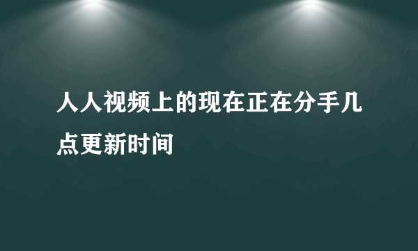 人人视频上的现在正在分手几点更新时间