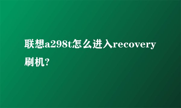 联想a298t怎么进入recovery刷机?