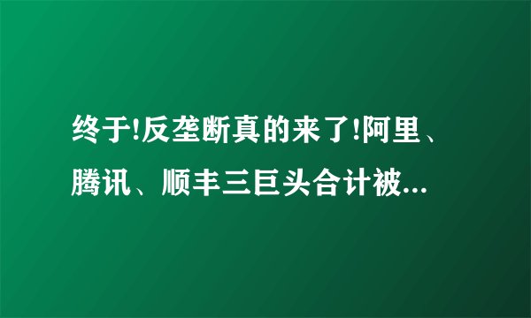 终于!反垄断真的来了!阿里、腾讯、顺丰三巨头合计被罚150万