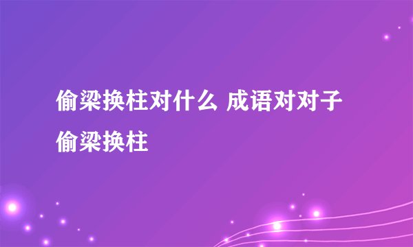 偷梁换柱对什么 成语对对子偷梁换柱