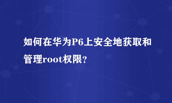 如何在华为P6上安全地获取和管理root权限？