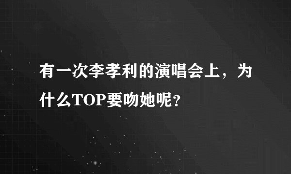 有一次李孝利的演唱会上，为什么TOP要吻她呢？