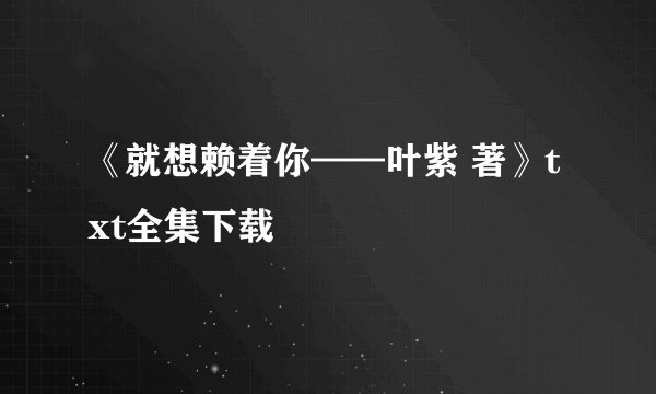 《就想赖着你——叶紫 著》txt全集下载