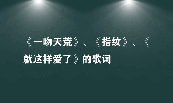 《一吻天荒》、《指纹》、《就这样爱了》的歌词