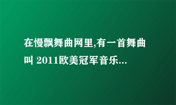 在慢飘舞曲网里,有一首舞曲叫 2011欧美冠军音乐小榜 ,其中第三首歌很棒,求歌名