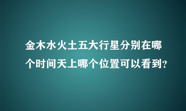 金木水火土五大行星分别在哪个时间天上哪个位置可以看到？